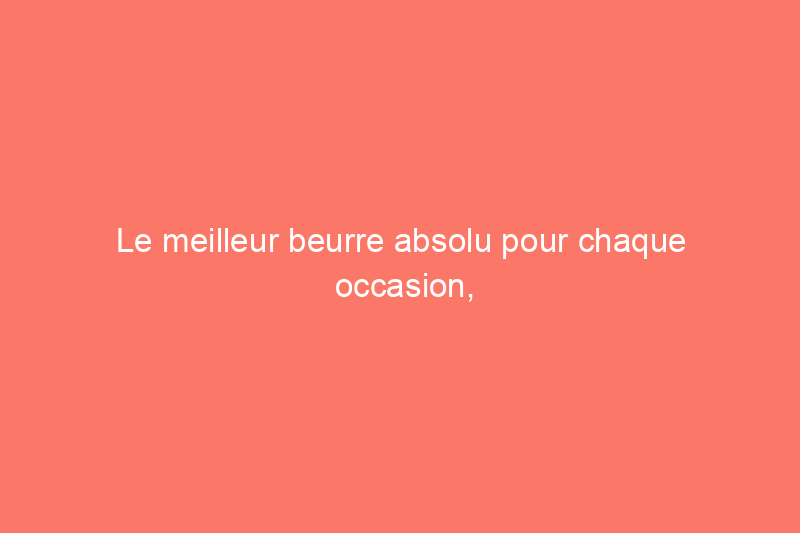 Le meilleur beurre absolu pour chaque occasion, après avoir goûté, cuisiné et préparé 32 sortes de beurre