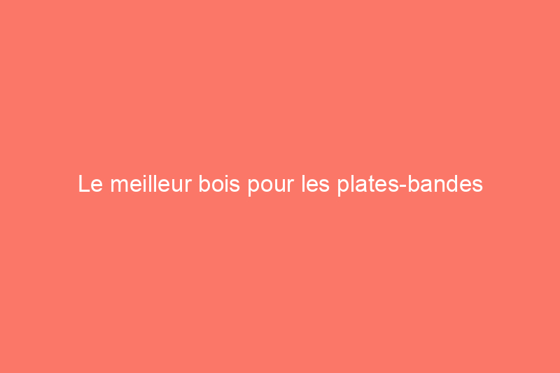 Le meilleur bois pour les plates-bandes surélevées