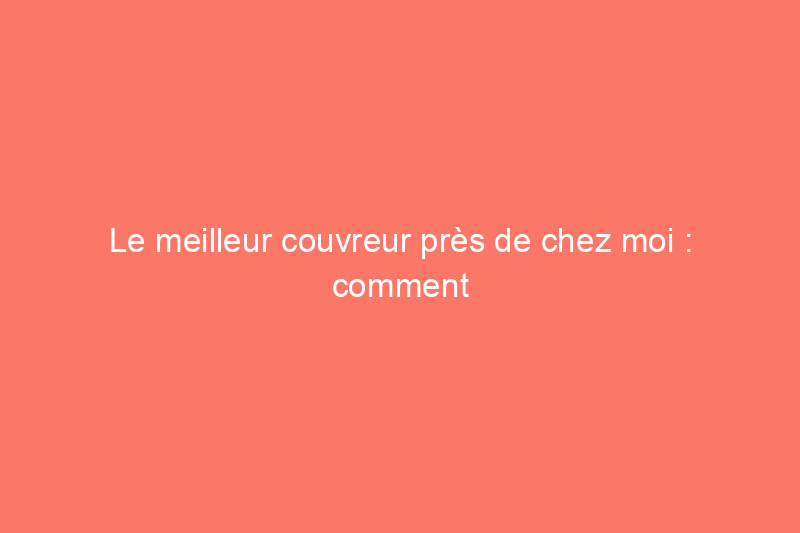 Le meilleur couvreur près de chez moi : comment embaucher le meilleur couvreur près de chez moi en fonction du coût, du problème et d'autres considérations