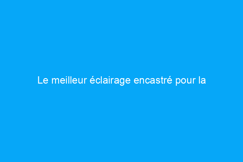 Le meilleur éclairage encastré pour la couverture et l'ambiance en 2024