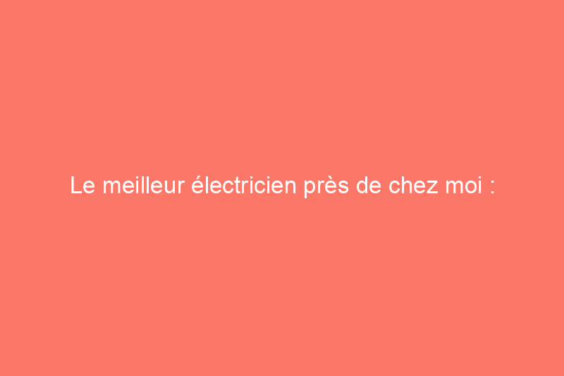 Le meilleur électricien près de chez moi : comment embaucher le meilleur électricien près de chez moi en fonction du coût et d'autres considérations