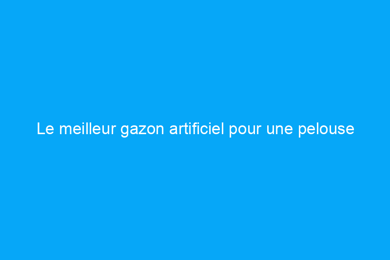 Le meilleur gazon artificiel pour une pelouse parfaite