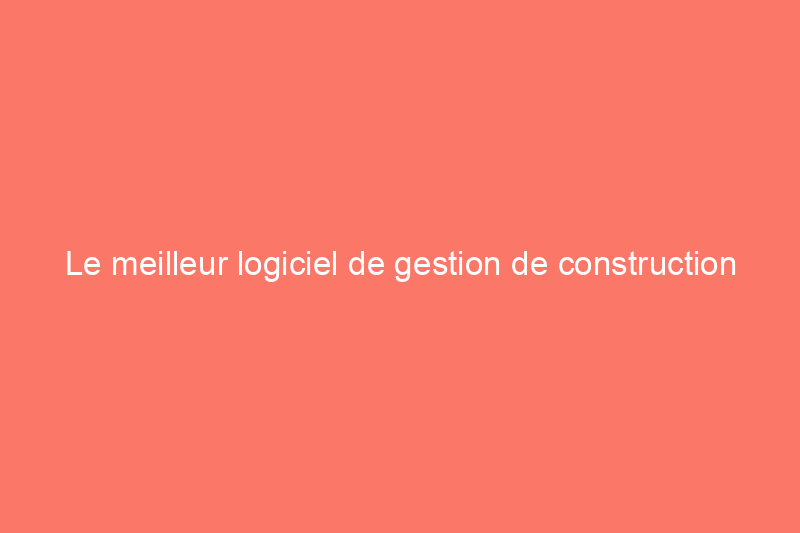 Le meilleur logiciel de gestion de construction