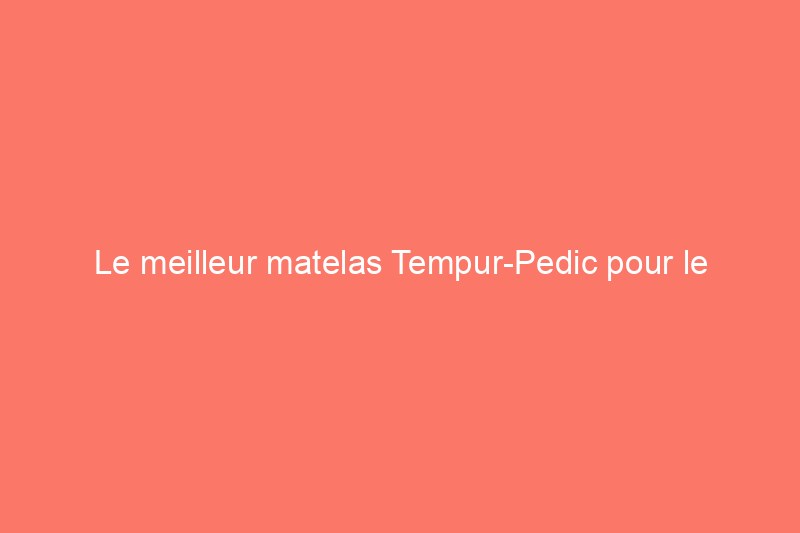 Le meilleur matelas Tempur-Pedic pour le soulagement et le soutien des maux de dos