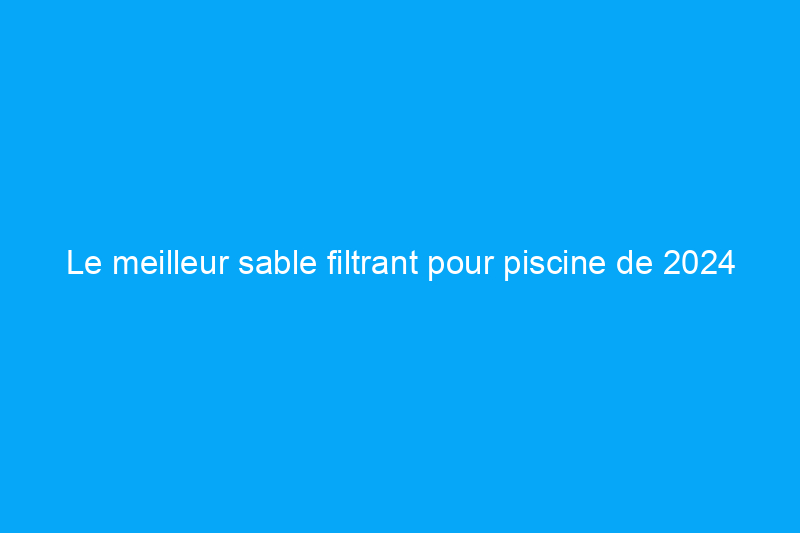 Le meilleur sable filtrant pour piscine de 2024 pour assurer le bon fonctionnement de votre filtre