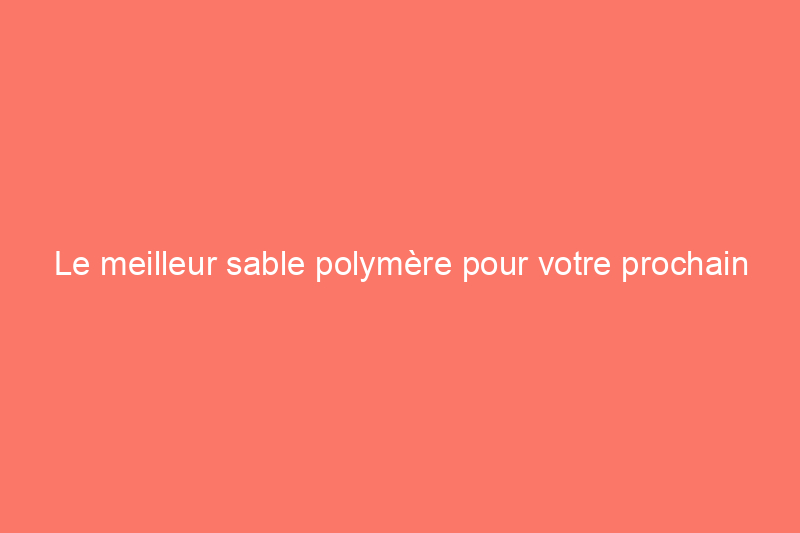 Le meilleur sable polymère pour votre prochain projet de terrasse