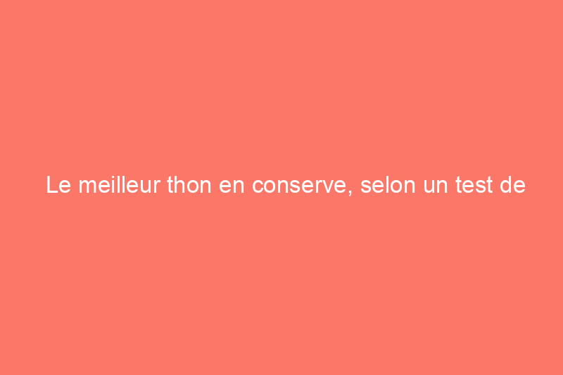 Le meilleur thon en conserve, selon un test de dégustation à l'aveugle