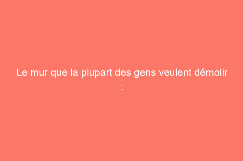 Le mur que la plupart des gens veulent démolir : des idées pour des plans d'étage ouverts et semi-ouverts