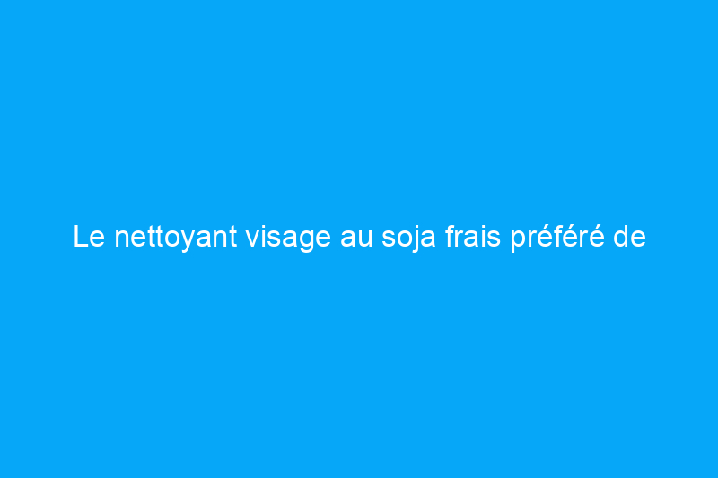 Le nettoyant visage au soja frais préféré de la rédaction est actuellement en promotion à 25%