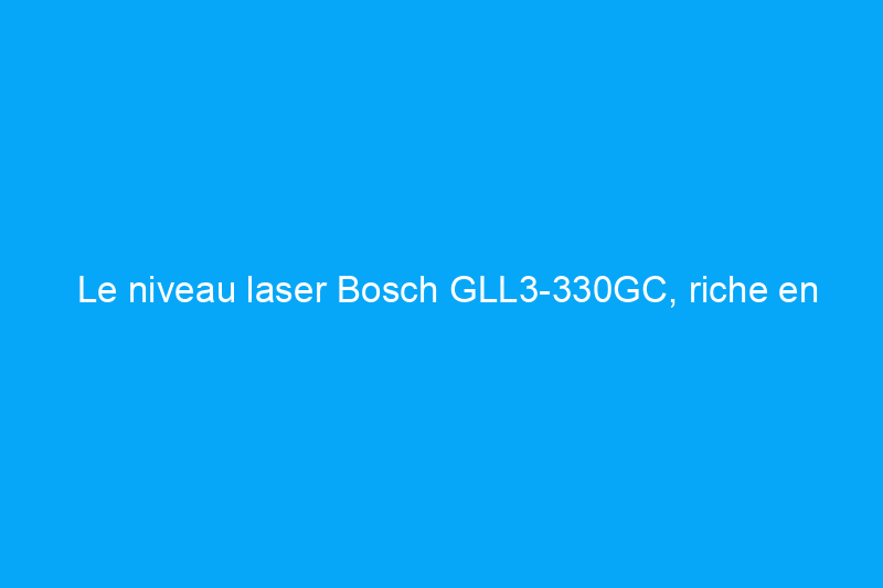 Le niveau laser Bosch GLL3-330GC, riche en fonctionnalités, est vendu à un prix élevé. Est-ce que ça vaut le coup ?