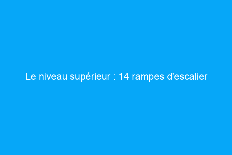 Le niveau supérieur : 14 rampes d'escalier pour rehausser le design de votre maison