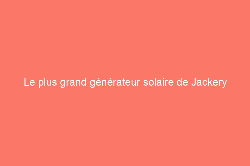 Le plus grand générateur solaire de Jackery pourrait bien devenir votre prochain indispensable d'urgence