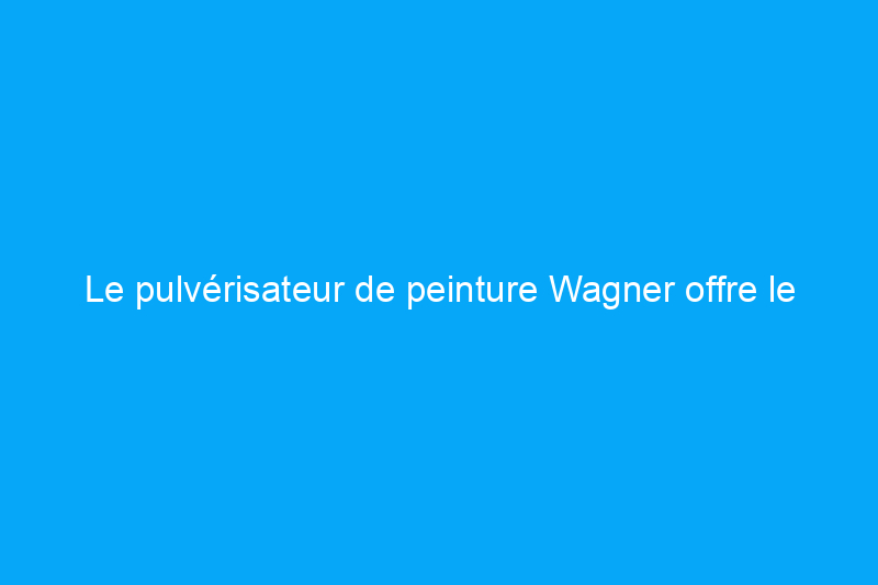 Le pulvérisateur de peinture Wagner offre le meilleur rapport qualité-prix dans notre dernier test