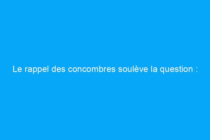 Le rappel des concombres soulève la question : les produits cultivés à la maison peuvent-ils vous rendre malade ?