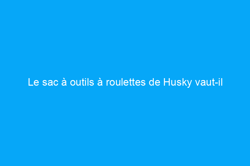 Le sac à outils à roulettes de Husky vaut-il l'argent supplémentaire ?