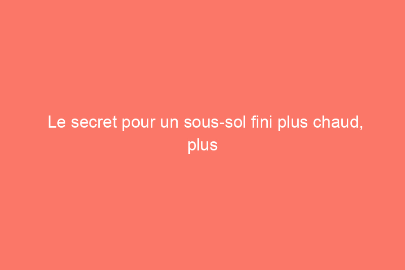 Le secret pour un sous-sol fini plus chaud, plus sec et plus rapide