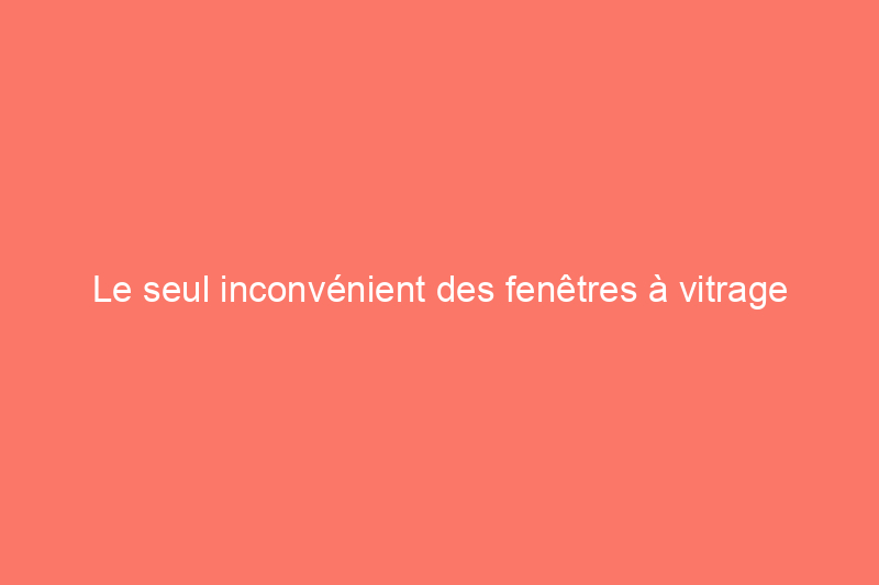 Le seul inconvénient des fenêtres à vitrage thermique que vous n'avez probablement pas vu venir