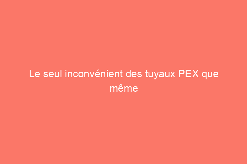 Le seul inconvénient des tuyaux PEX que même les plombiers n'ont pas vu venir