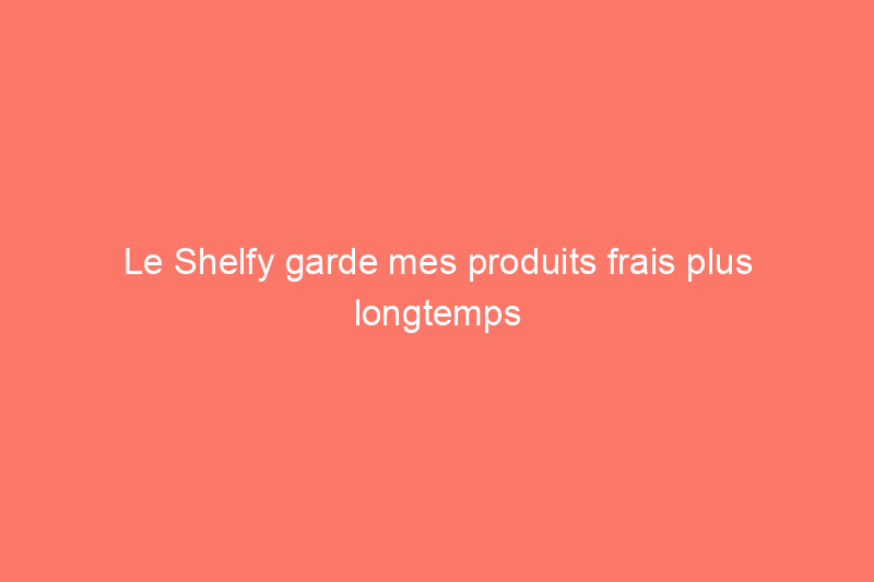 Le Shelfy garde mes produits frais plus longtemps et mon réfrigérateur plus propre