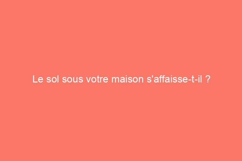 Le sol sous votre maison s'affaisse-t-il ? Les experts affirment que ce phénomène se produit rapidement dans certaines régions des États-Unis