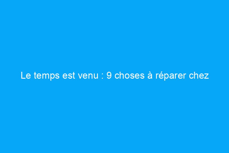 Le temps est venu : 9 choses à réparer chez vous avant qu'il ne soit trop tard