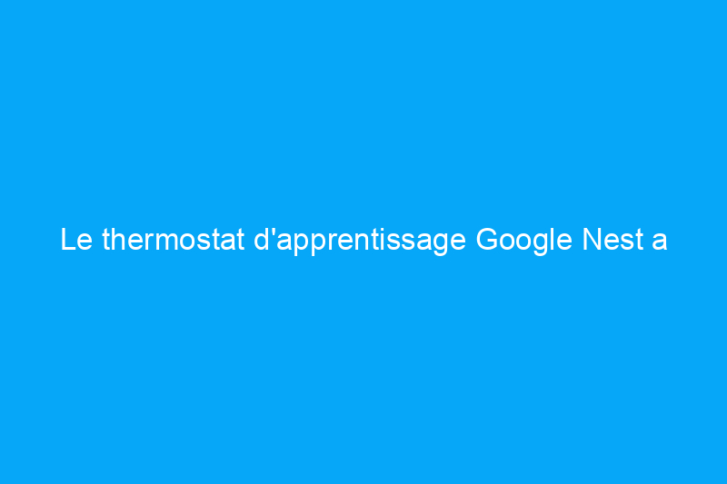 Le thermostat d'apprentissage Google Nest a permis une automatisation permettant d'économiser de l'énergie lors de nos tests