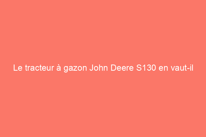 Le tracteur à gazon John Deere S130 en vaut-il la peine ?