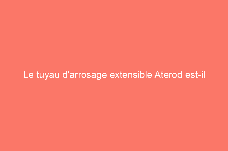 Le tuyau d'arrosage extensible Aterod est-il à la hauteur de sa réputation ? Découvrez ce qui s'est passé lors de nos tests pratiques