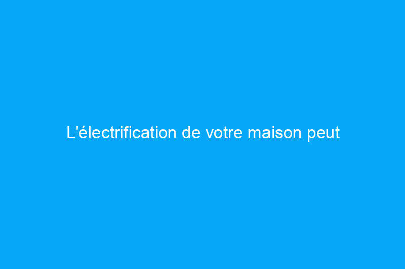 L'électrification de votre maison peut s'avérer rentable en 2024 : voici comment