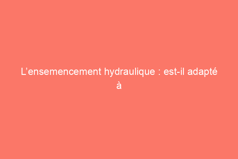 L’ensemencement hydraulique : est-il adapté à votre pelouse ?