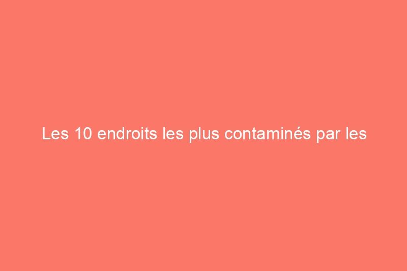 Les 10 endroits les plus contaminés par les germes dans votre maison, selon les scientifiques