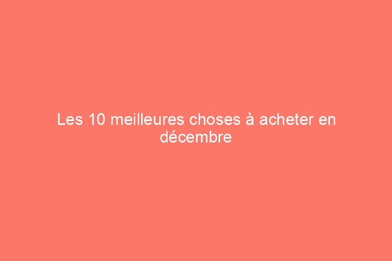 Les 10 meilleures choses à acheter en décembre