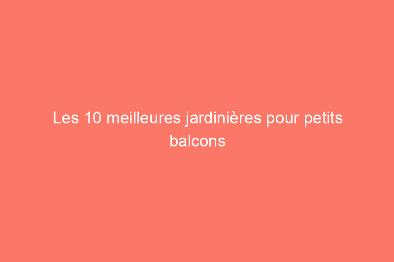 Les 10 meilleures jardinières pour petits balcons