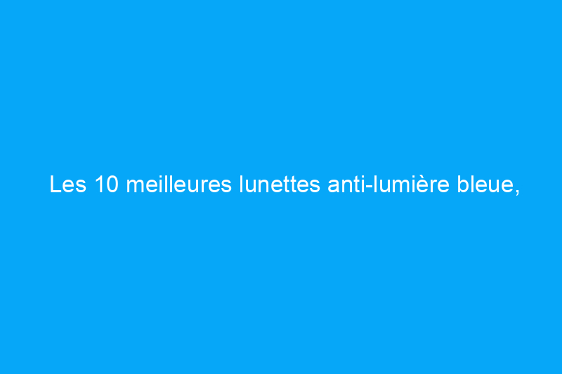 Les 10 meilleures lunettes anti-lumière bleue, selon nos rédacteurs