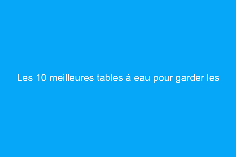 Les 10 meilleures tables à eau pour garder les tout-petits heureux et au frais