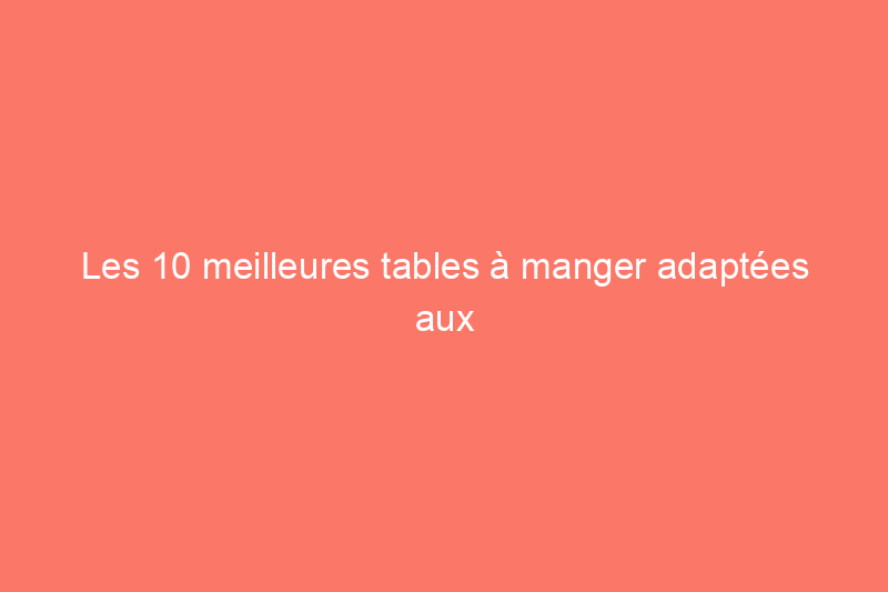 Les 10 meilleures tables à manger adaptées aux espaces de toutes tailles