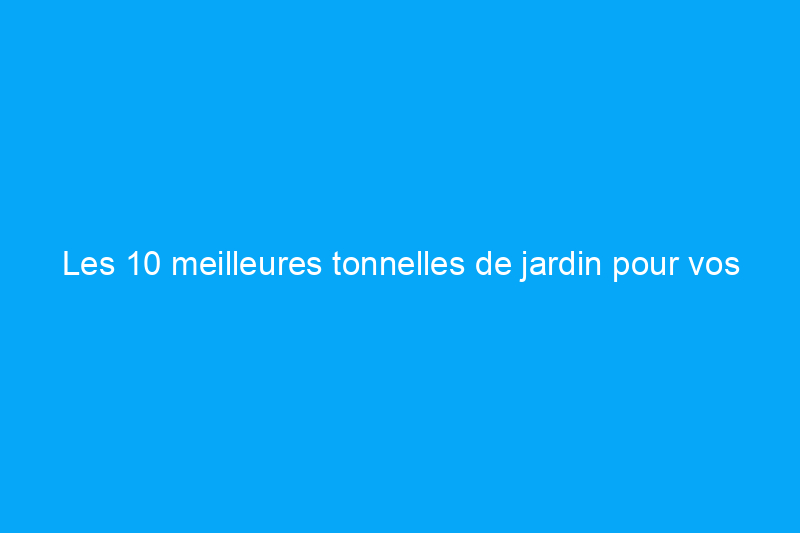 Les 10 meilleures tonnelles de jardin pour vos fleurs et légumes