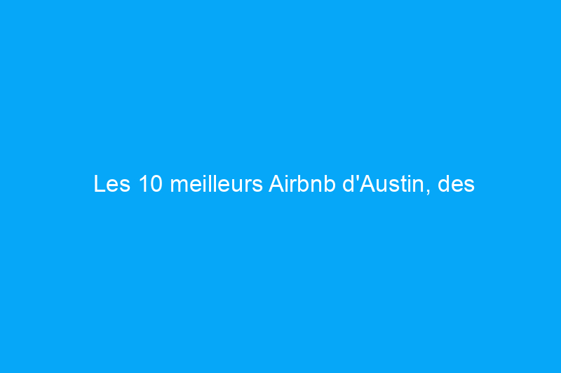 Les 10 meilleurs Airbnb d'Austin, des petites maisons aux dômes de glamping