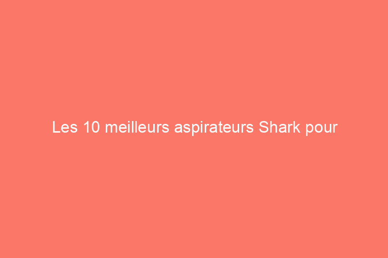 Les 10 meilleurs aspirateurs Shark pour s'attaquer à tous les types de saletés