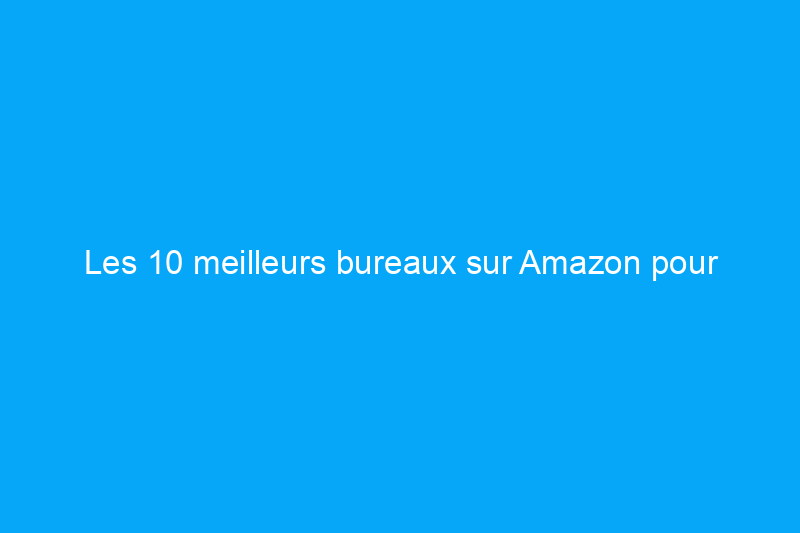 Les 10 meilleurs bureaux sur Amazon pour rehausser votre espace de travail à domicile