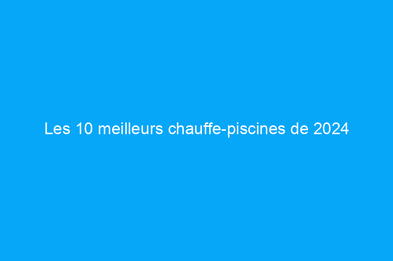 Les 10 meilleurs chauffe-piscines de 2024