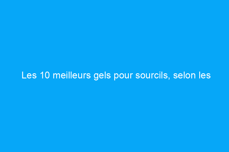 Les 10 meilleurs gels pour sourcils, selon les professionnels du maquillage