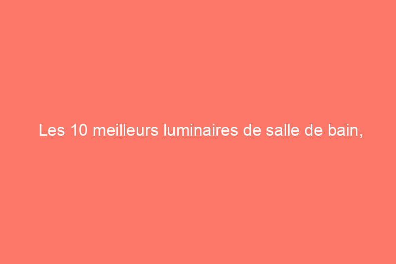 Les 10 meilleurs luminaires de salle de bain, sélectionnés