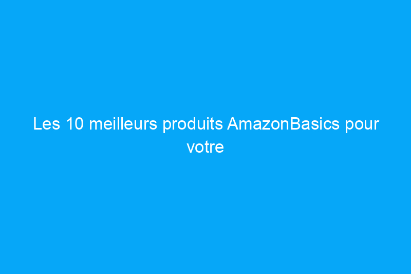 Les 10 meilleurs produits AmazonBasics pour votre maison