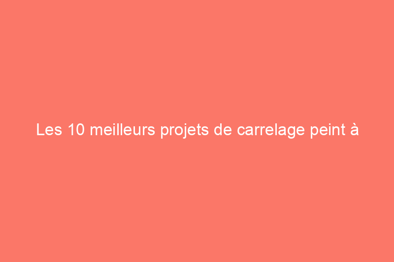 Les 10 meilleurs projets de carrelage peint à faire soi-même que nous ayons jamais vus