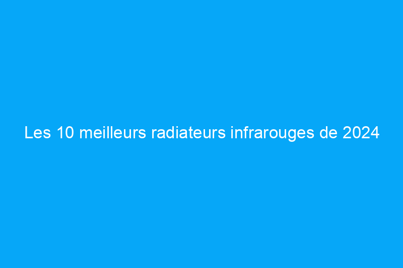 Les 10 meilleurs radiateurs infrarouges de 2024 selon nos tests pratiques