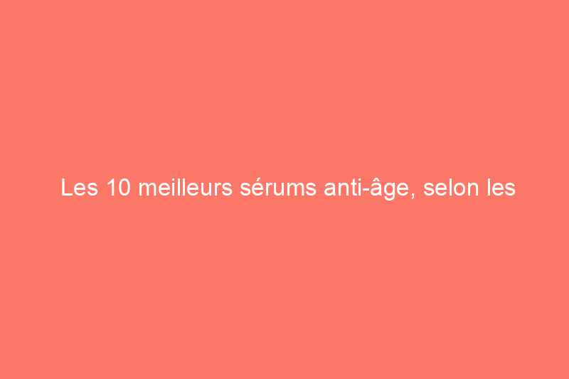 Les 10 meilleurs sérums anti-âge, selon les experts en soins de la peau