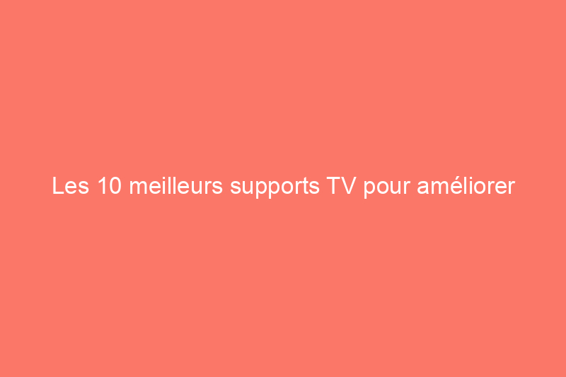 Les 10 meilleurs supports TV pour améliorer votre configuration de divertissement