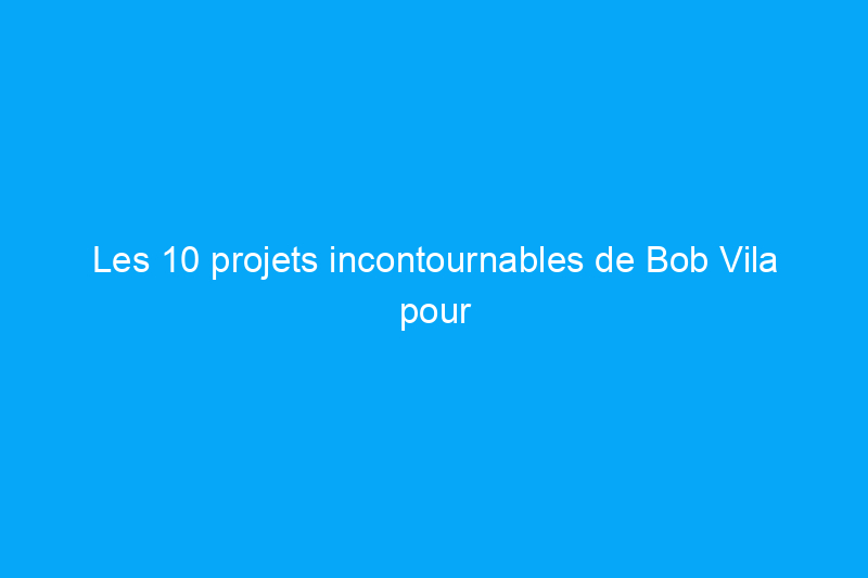 Les 10 projets incontournables de Bob Vila pour août