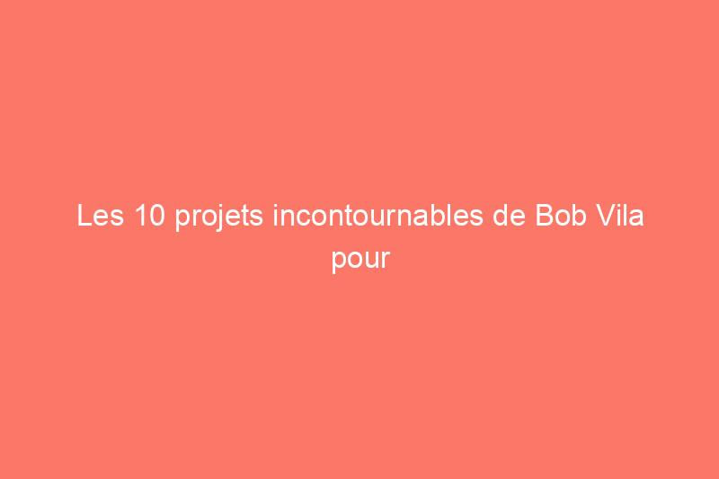 Les 10 projets incontournables de Bob Vila pour juillet